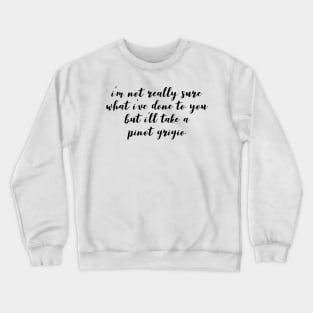 I'm not really sure what I've done to you But I'll take a Pinot Grigio Crewneck Sweatshirt